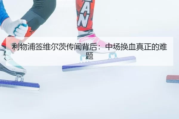 利物浦签维尔茨传闻背后：中场换血真正的难题